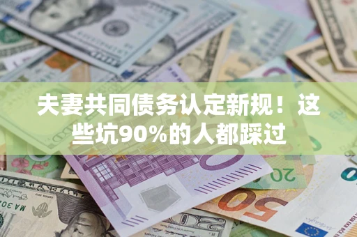 北京夫妻共同债务认定新规！这些坑90%的人都踩过