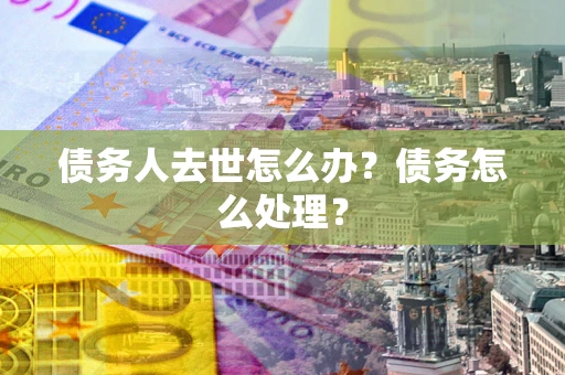北京债务人去世怎么办？债务怎么处理？