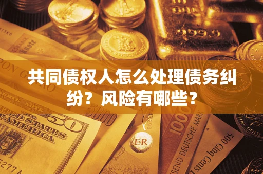北京共同债权人怎么处理债务纠纷？风险有哪些？
