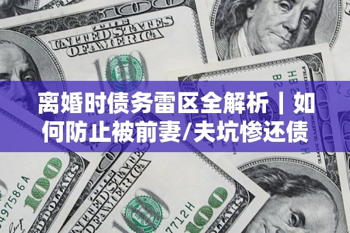 北京离婚时债务雷区全解析｜如何防止被前妻/夫坑惨还债？