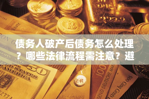 北京债务人破产后债务怎么处理？哪些法律流程需注意？避免踩坑指南