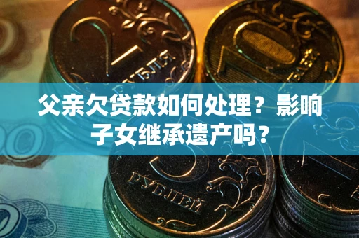 北京父亲欠贷款如何处理?影响子女继承遗产吗? 北京父亲欠贷款如何处理?影响子女继承遗产吗?