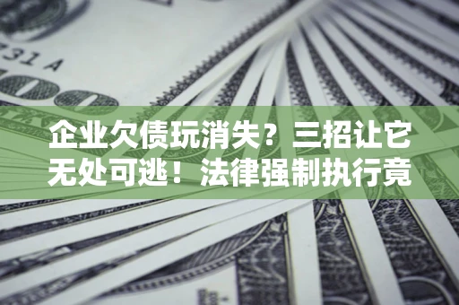 北京企业欠债玩消失？三招让它无处可逃！法律强制执行竟比讨债公司还狠？