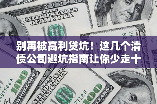 北京别再被高利贷坑！这几个清债公司避坑指南让你少走十年弯路