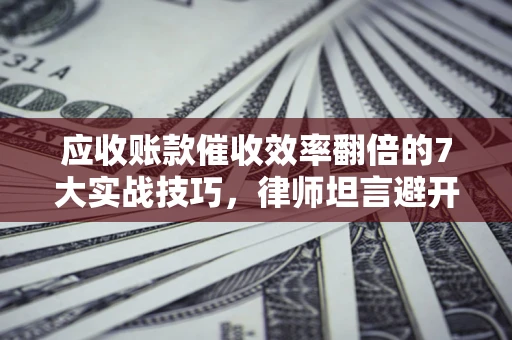 北京应收账款催收效率翻倍的7大实战技巧，律师坦言避开这些法律雷区最关键