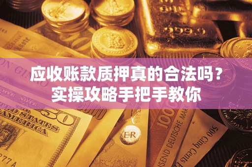 北京应收账款质押真的合法吗？实操攻略手把手教你
