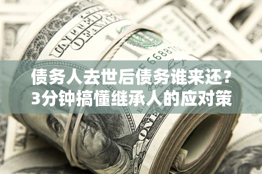 北京债务人去世后债务谁来还？3分钟搞懂继承人的应对策略