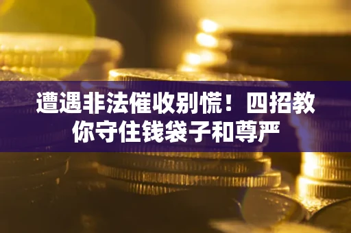 北京遭遇非法催收别慌！四招教你守住钱袋子和尊严