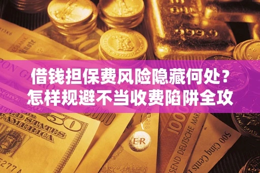 北京借钱担保费风险隐藏何处？怎样规避不当收费陷阱全攻略！