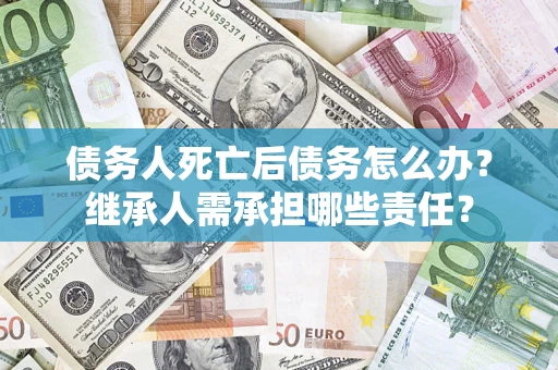 北京债务人死亡后债务怎么办？继承人需承担哪些责任？