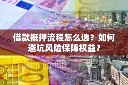 北京借款抵押流程怎么选？如何避坑风险保障权益？