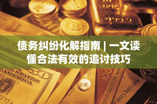 北京债务纠纷化解指南 | 一文读懂合法有效的追讨技巧