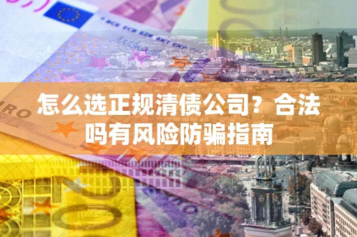 北京怎么选正规清债公司？合法吗有风险防骗指南