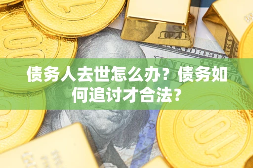 北京债务人去世怎么办？债务如何追讨才合法？