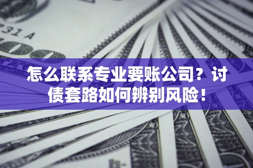 北京怎么联系专业要账公司？讨债套路如何辨别风险！