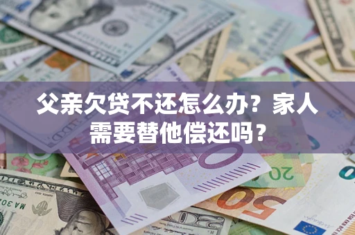 北京父亲欠贷不还怎么办？家人需要替他偿还吗？