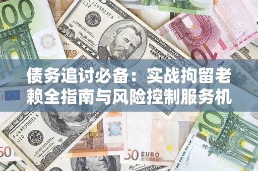 北京债务追讨必备：实战拘留老赖全指南与风险控制服务机构推荐