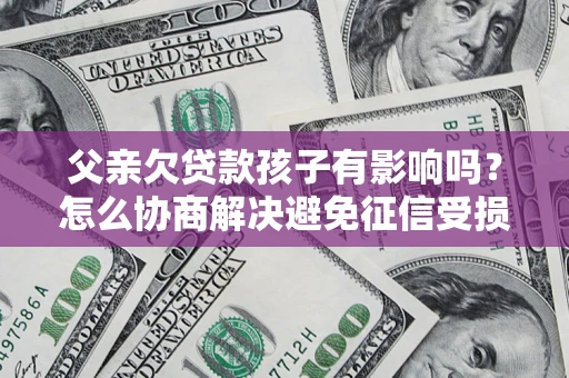 北京父亲欠贷款孩子有影响吗？怎么协商解决避免征信受损？