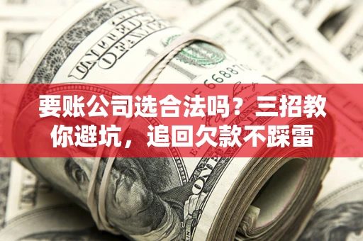 北京要账公司选合法吗？三招教你避坑，追回欠款不踩雷