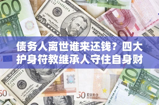 北京债务人离世谁来还钱？四大护身符教继承人守住自身财产
