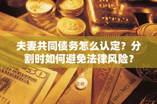 北京夫妻共同债务怎么认定？分割时如何避免法律风险？