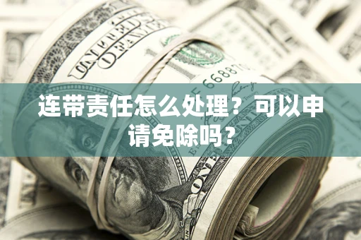 北京连带责任怎么处理？可以申请免除吗？
