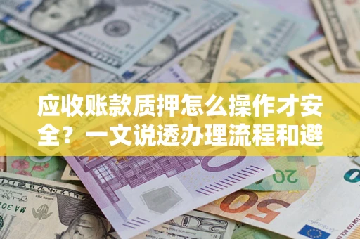 北京应收账款质押怎么操作才安全？一文说透办理流程和避险绝招
